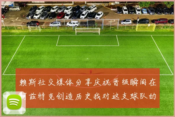 赖斯社交媒体分享庆祝晋级瞬间在阿兹特克创造历史我对这支球队的热爱无以言表