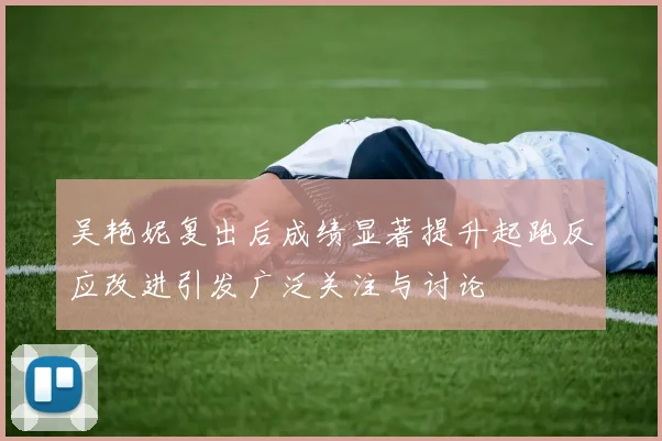 吴艳妮复出后成绩显著提升起跑反应改进引发广泛关注与讨论