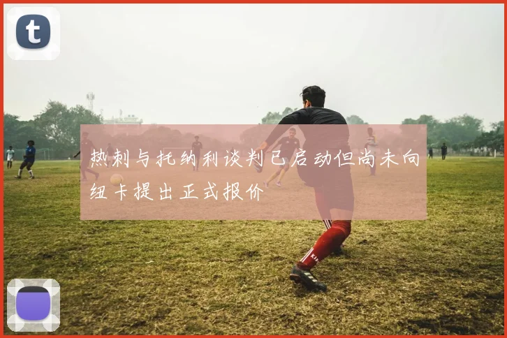 热刺与托纳利谈判已启动但尚未向纽卡提出正式报价