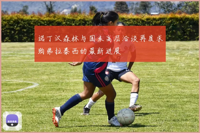 诺丁汉森林与国米高层洽谈再度求购弗拉泰西的最新进展