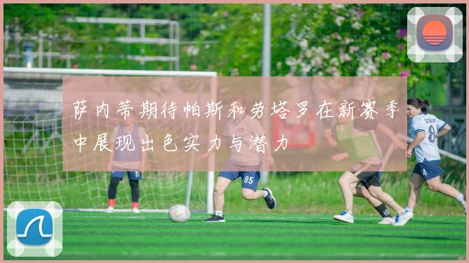 萨内蒂期待帕斯和劳塔罗在新赛季中展现出色实力与潜力
