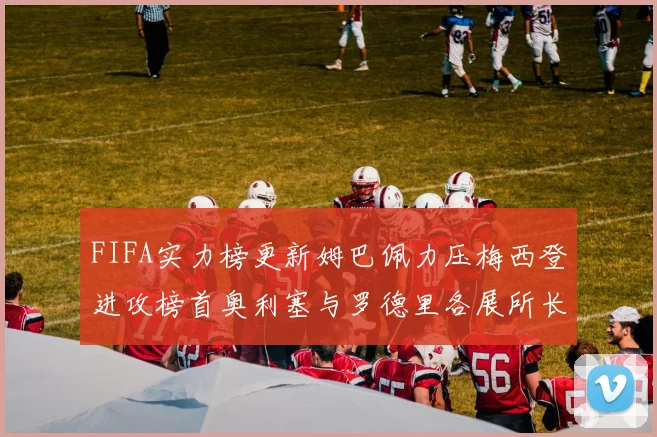 FIFA实力榜更新姆巴佩力压梅西登进攻榜首奥利塞与罗德里各展所长