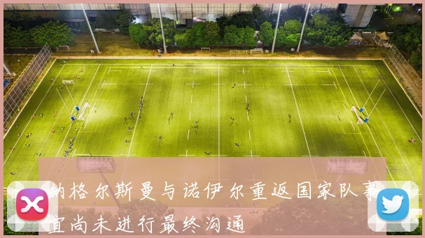 纳格尔斯曼与诺伊尔重返国家队事宜尚未进行最终沟通