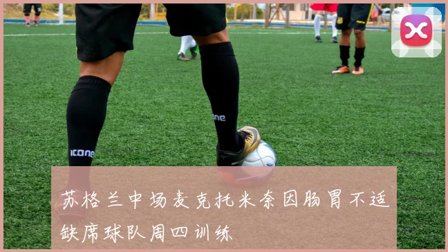 苏格兰中场麦克托米奈因肠胃不适缺席球队周四训练