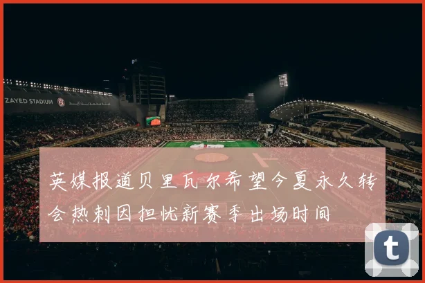 英媒报道贝里瓦尔希望今夏永久转会热刺因担忧新赛季出场时间