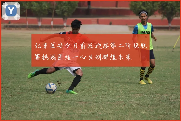 北京国安今日首发迎接第二阶段联赛挑战团结一心共创辉煌未来