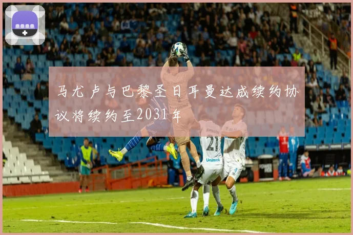 马尤卢与巴黎圣日耳曼达成续约协议将续约至2031年