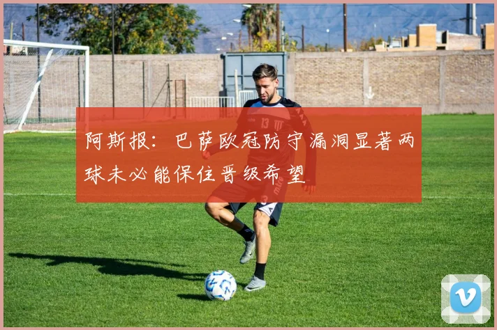 阿斯报：巴萨欧冠防守漏洞显著两球未必能保住晋级希望