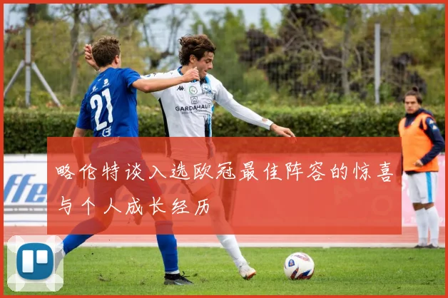 略伦特谈入选欧冠最佳阵容的惊喜与个人成长经历