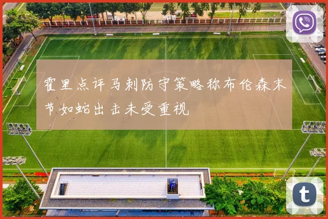 霍里点评马刺防守策略称布伦森末节如蛇出击未受重视