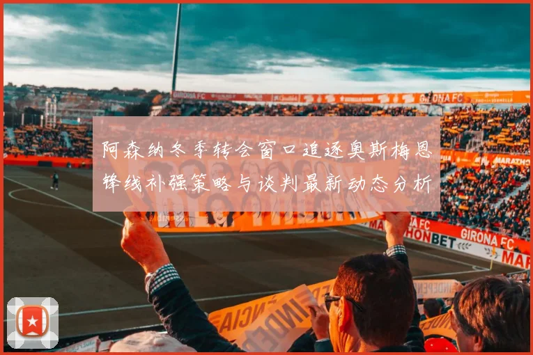 阿森纳冬季转会窗口追逐奥斯梅恩锋线补强策略与谈判最新动态分析