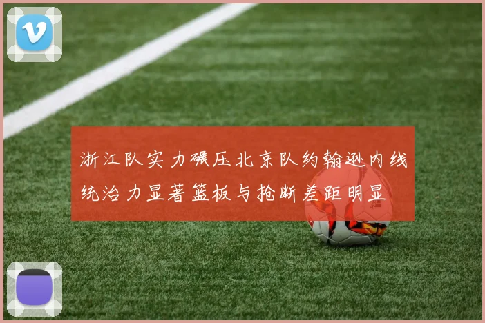 浙江队实力碾压北京队约翰逊内线统治力显著篮板与抢断差距明显