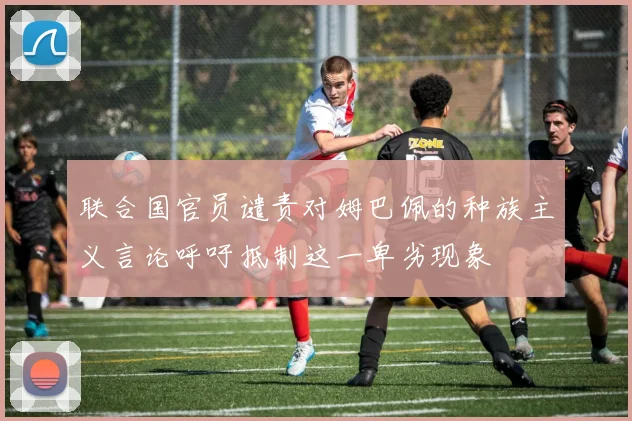 联合国官员谴责对姆巴佩的种族主义言论呼吁抵制这一卑劣现象