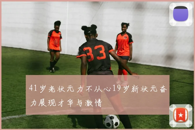 41岁老状元力不从心19岁新状元奋力展现才华与激情