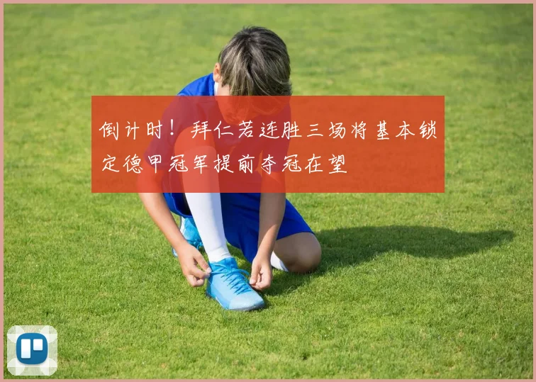 倒计时！拜仁若连胜三场将基本锁定德甲冠军提前夺冠在望