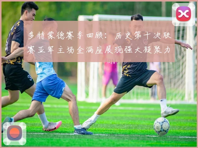 多特蒙德赛季回顾：历史第十次联赛亚军主场全满座展现强大凝聚力