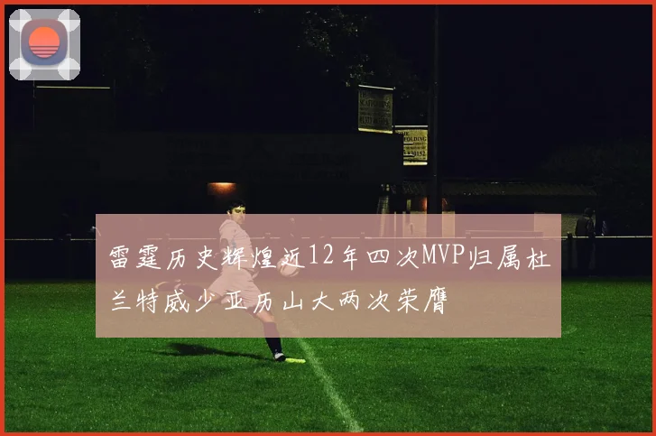 雷霆历史辉煌近12年四次MVP归属杜兰特威少亚历山大两次荣膺