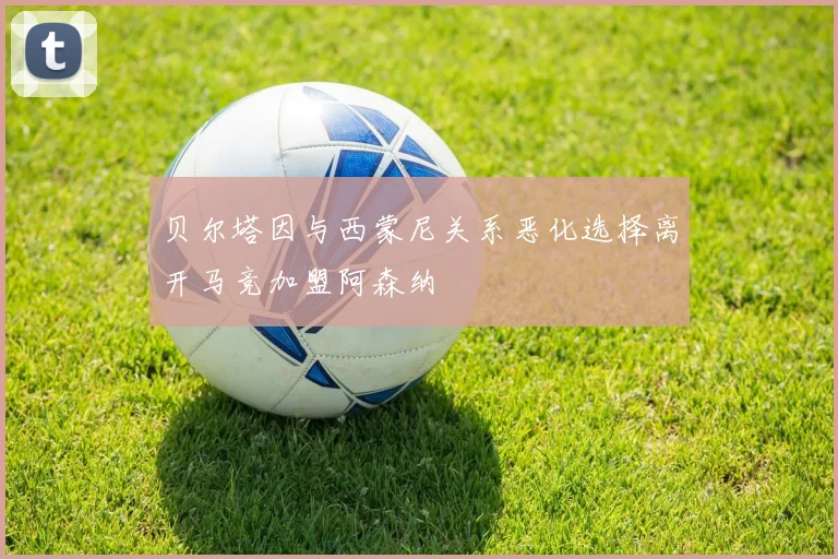 贝尔塔因与西蒙尼关系恶化选择离开马竞加盟阿森纳