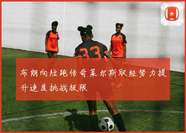 布朗向短跑传奇莱尔斯取经努力提升速度挑战极限