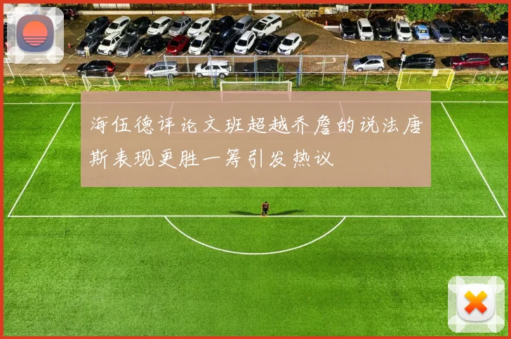 海伍德评论文班超越乔詹的说法唐斯表现更胜一筹引发热议
