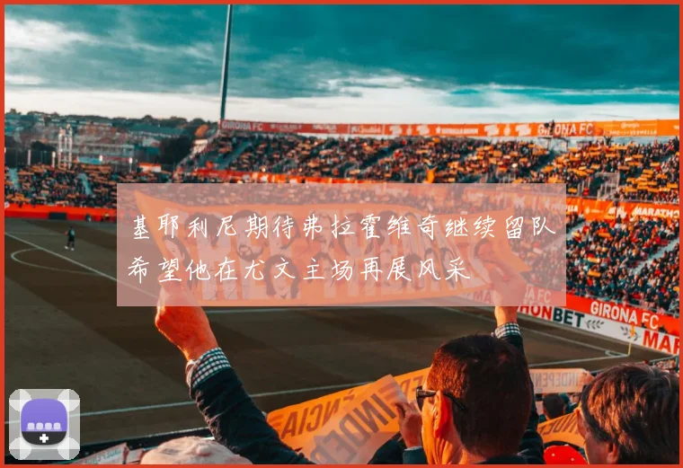 基耶利尼期待弗拉霍维奇继续留队希望他在尤文主场再展风采