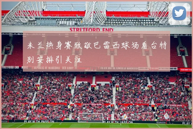 米兰热身赛致敬巴雷西球场看台特别安排引关注