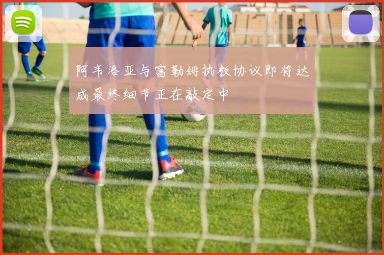 阿韦洛亚与富勒姆执教协议即将达成最终细节正在敲定中