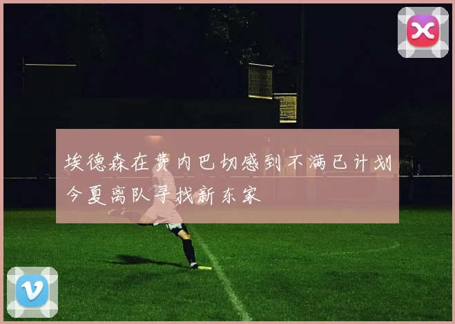 埃德森在费内巴切感到不满已计划今夏离队寻找新东家
