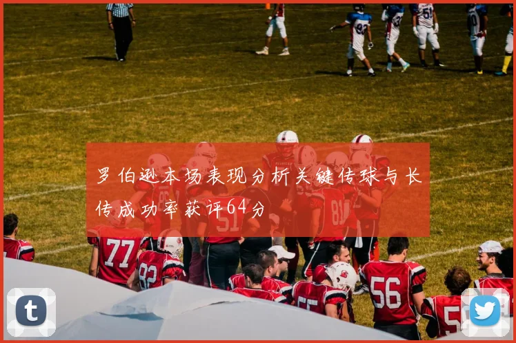 罗伯逊本场表现分析关键传球与长传成功率获评64分