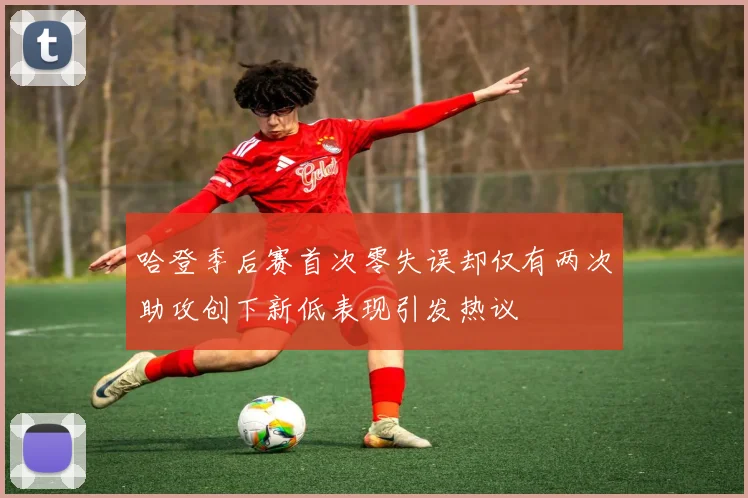 哈登季后赛首次零失误却仅有两次助攻创下新低表现引发热议